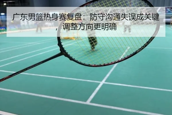广东男篮热身赛复盘：防守沟通失误成关键，调整方向更明确