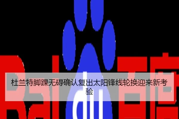杜兰特脚踝无碍确认复出太阳锋线轮换迎来新考验