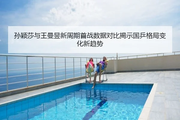 孙颖莎与王曼昱新周期首战数据对比揭示国乒格局变化新趋势